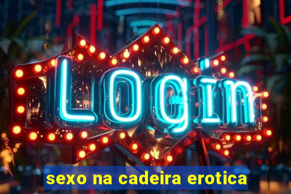 sexo na cadeira erotica